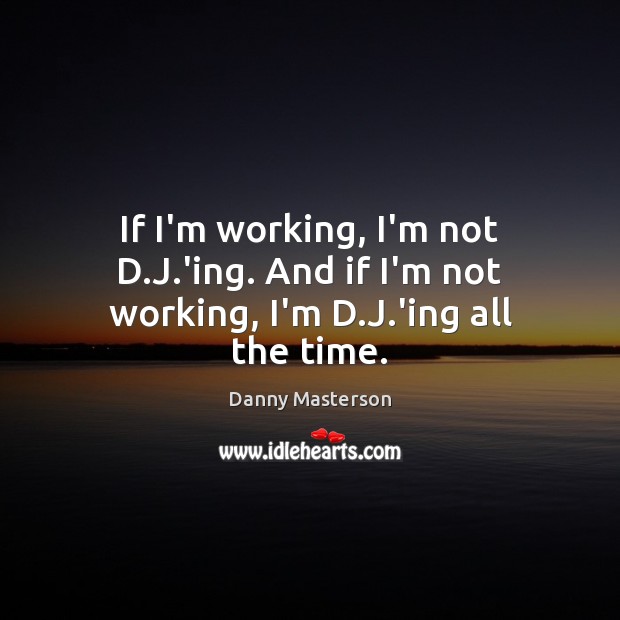 If I’m working, I’m not D.J.’ing. And if I’m not working, I’m D.J.’ing all the time. Danny Masterson Picture Quote