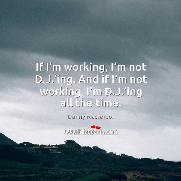 If I’m working, I’m not d.j.’ing. And if I’m not working, I’m d.j.’ing all the time. Image