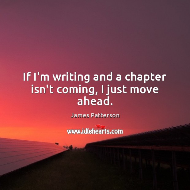 If I’m writing and a chapter isn’t coming, I just move ahead. James Patterson Picture Quote