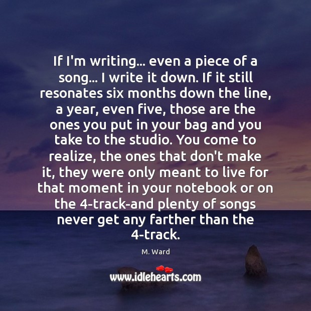If I’m writing… even a piece of a song… I write it M. Ward Picture Quote