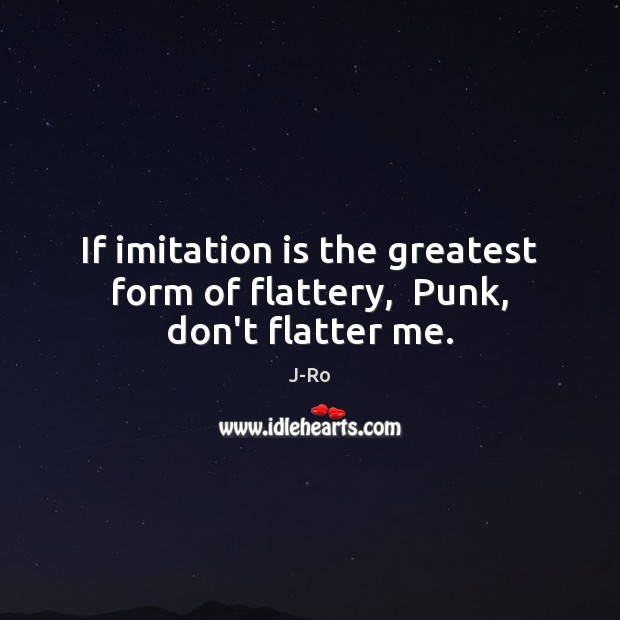 If imitation is the greatest form of flattery,  Punk, don’t flatter me. Image