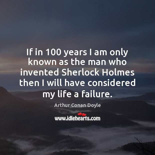 If in 100 years I am only known as the man who invented Arthur Conan Doyle Picture Quote
