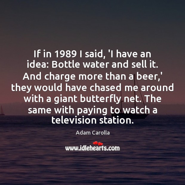 If in 1989 I said, ‘I have an idea: Bottle water and sell Adam Carolla Picture Quote