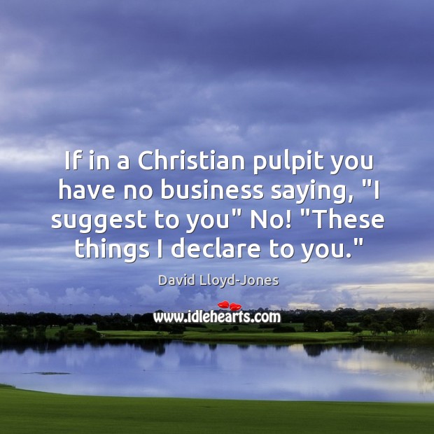 If in a Christian pulpit you have no business saying, “I suggest David Lloyd-Jones Picture Quote