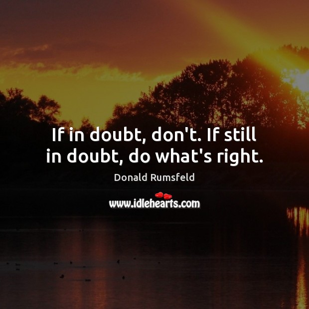 If in doubt, don’t. If still in doubt, do what’s right. Donald Rumsfeld Picture Quote