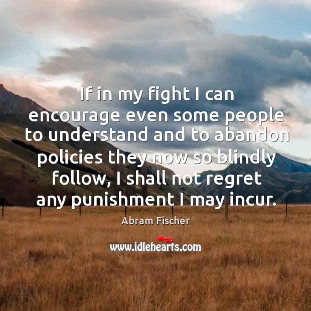 If in my fight I can encourage even some people to understand and to abandon policies they Abram Fischer Picture Quote