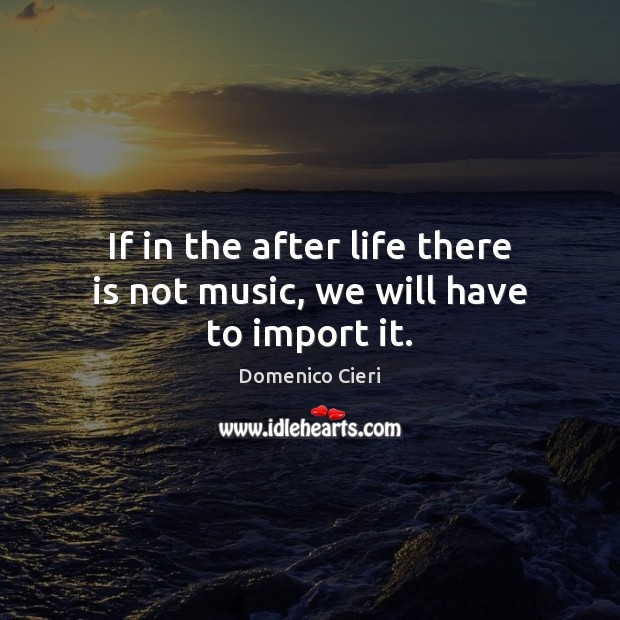 If in the after life there is not music, we will have to import it. Domenico Cieri Picture Quote