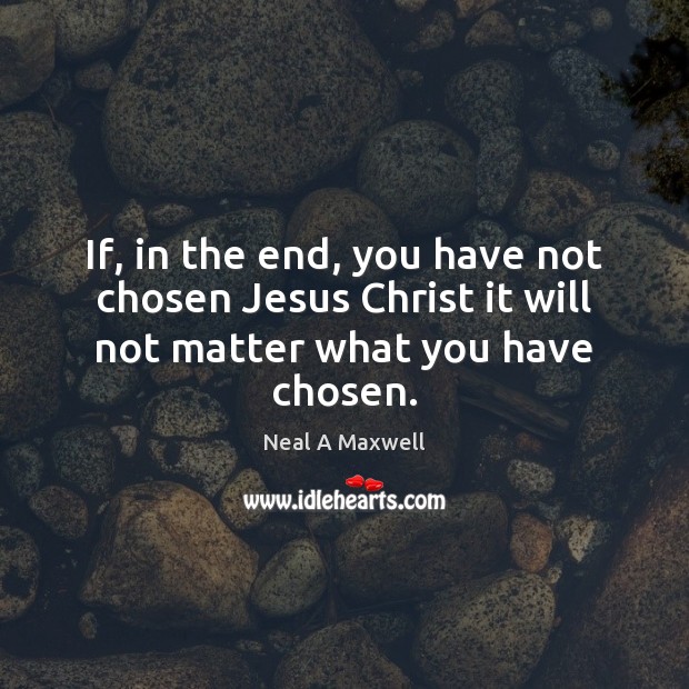If, in the end, you have not chosen Jesus Christ it will not matter what you have chosen. Neal A Maxwell Picture Quote