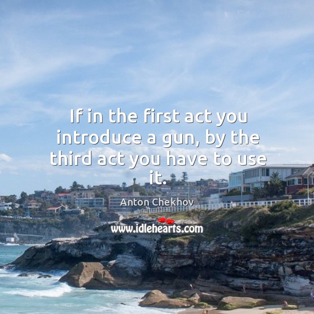 If in the first act you introduce a gun, by the third act you have to use it. Anton Chekhov Picture Quote