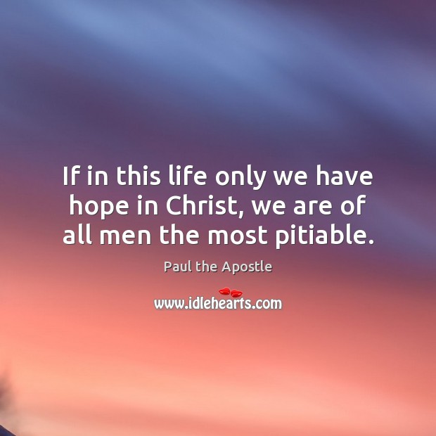 If in this life only we have hope in Christ, we are of all men the most pitiable. Image