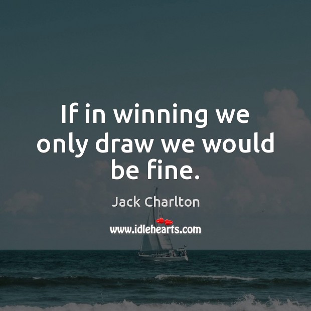 If in winning we only draw we would be fine. Jack Charlton Picture Quote