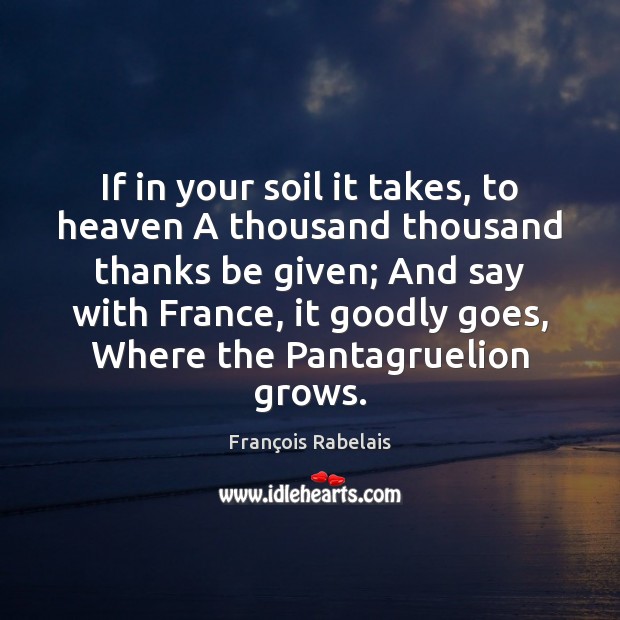 If in your soil it takes, to heaven A thousand thousand thanks François Rabelais Picture Quote