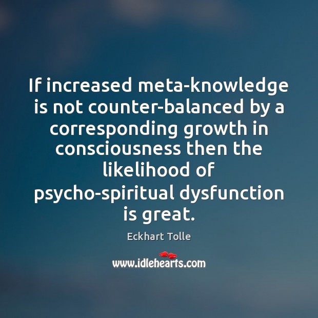 If increased meta-knowledge is not counter-balanced by a corresponding growth in consciousness Knowledge Quotes Image