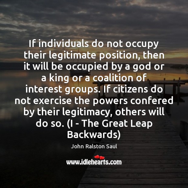 If individuals do not occupy their legitimate position, then it will be John Ralston Saul Picture Quote