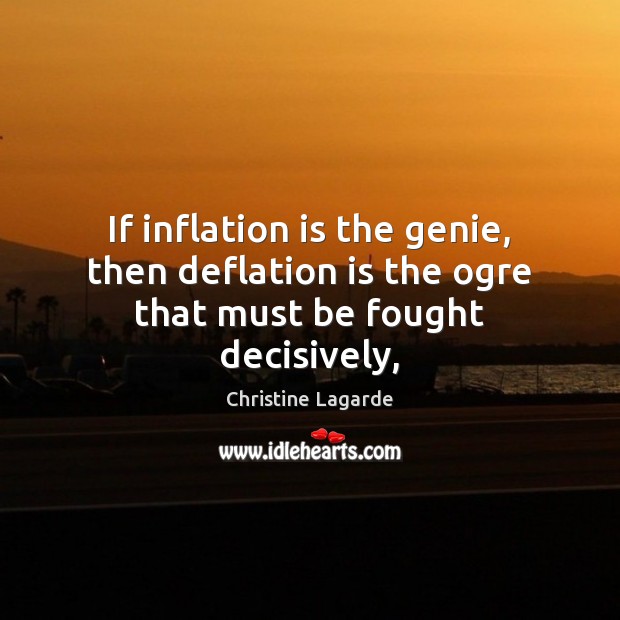 If inflation is the genie, then deflation is the ogre that must be fought decisively, Christine Lagarde Picture Quote