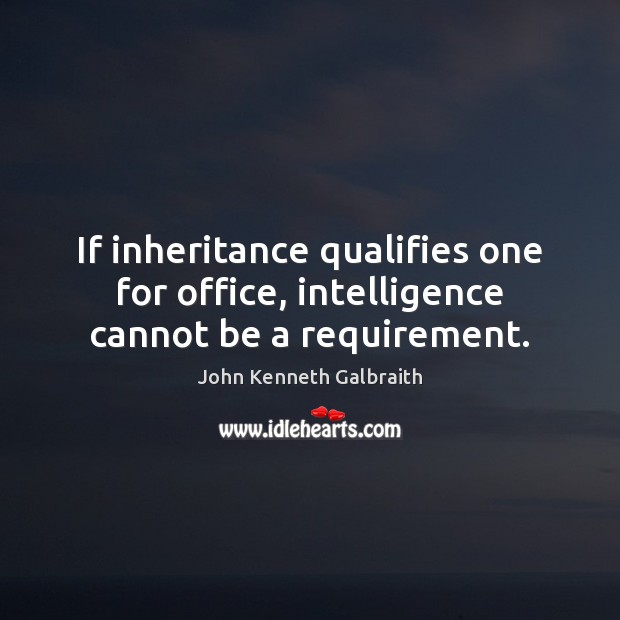 If inheritance qualifies one for office, intelligence cannot be a requirement. John Kenneth Galbraith Picture Quote