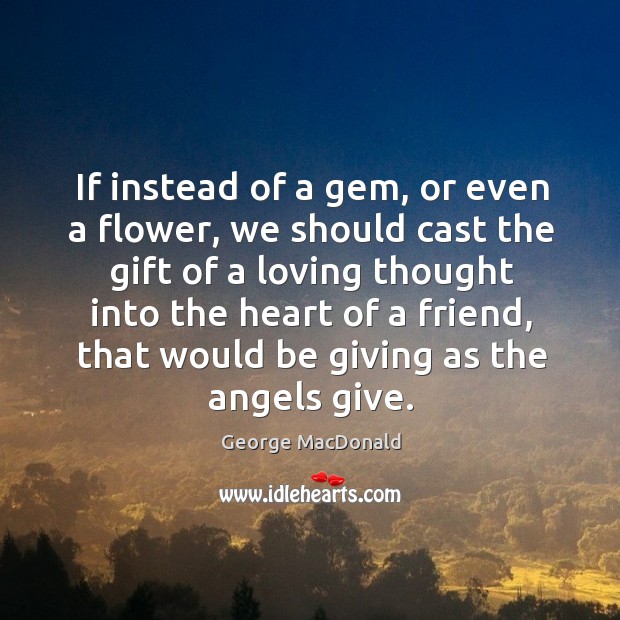If instead of a gem, or even a flower, we should cast the gift of a loving thought into the heart of a friend George MacDonald Picture Quote