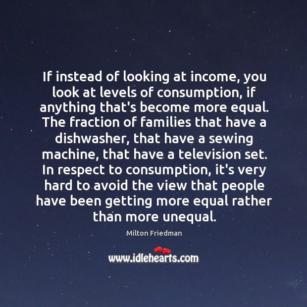 If instead of looking at income, you look at levels of consumption, Milton Friedman Picture Quote