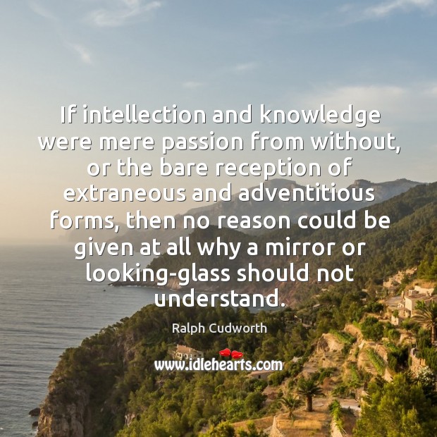 If intellection and knowledge were mere passion from without, or the bare Ralph Cudworth Picture Quote