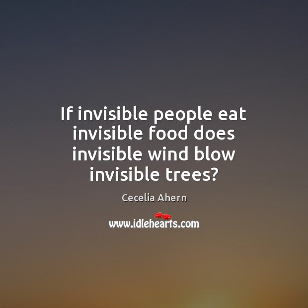 If invisible people eat invisible food does invisible wind blow invisible trees? Cecelia Ahern Picture Quote