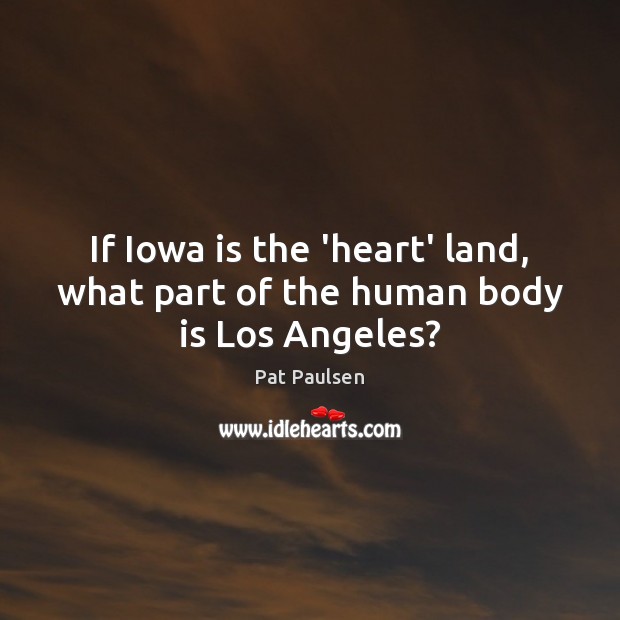 If Iowa is the ‘heart’ land, what part of the human body is Los Angeles? Pat Paulsen Picture Quote