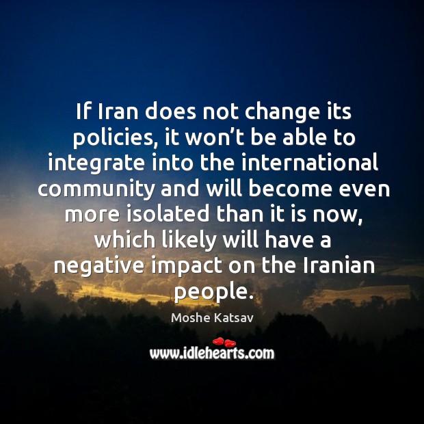 If iran does not change its policies, it won’t be able to integrate into the international Moshe Katsav Picture Quote