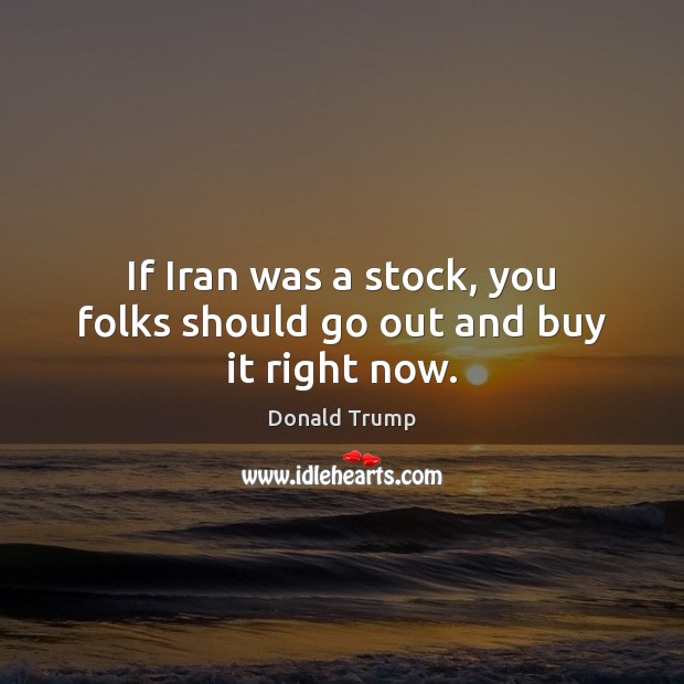 If Iran was a stock, you folks should go out and buy it right now. Donald Trump Picture Quote