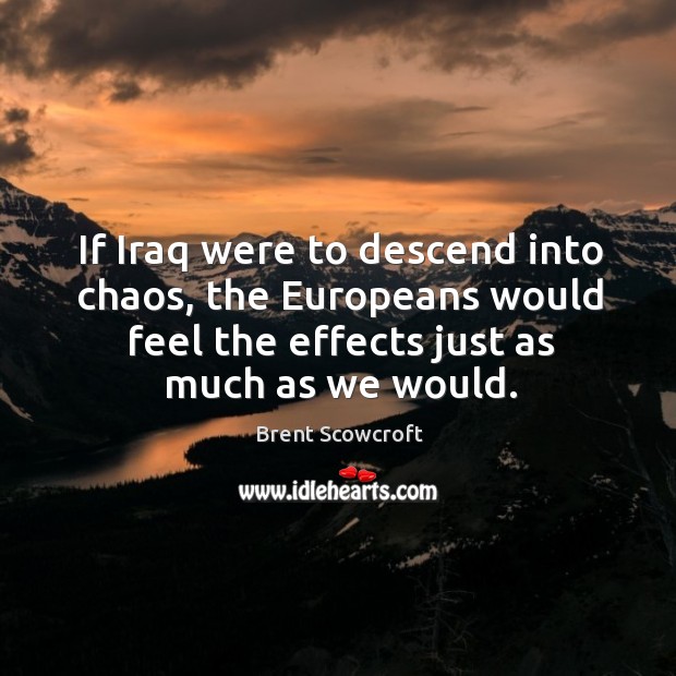 If iraq were to descend into chaos, the europeans would feel the effects just as much as we would. Brent Scowcroft Picture Quote