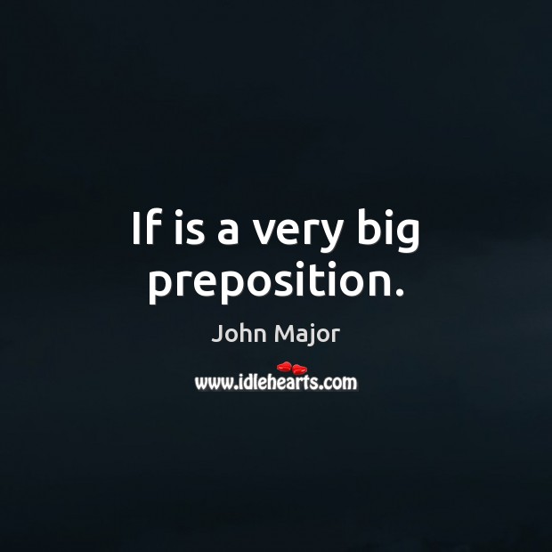 If is a very big preposition. John Major Picture Quote