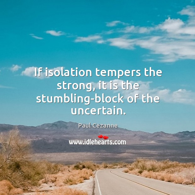 If isolation tempers the strong, it is the stumbling-block of the uncertain. Paul Cezanne Picture Quote