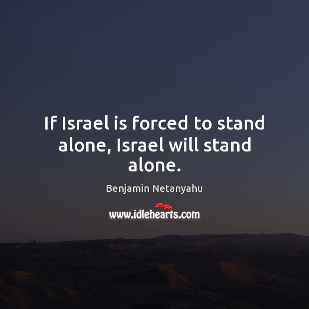 If Israel is forced to stand alone, Israel will stand alone. Image