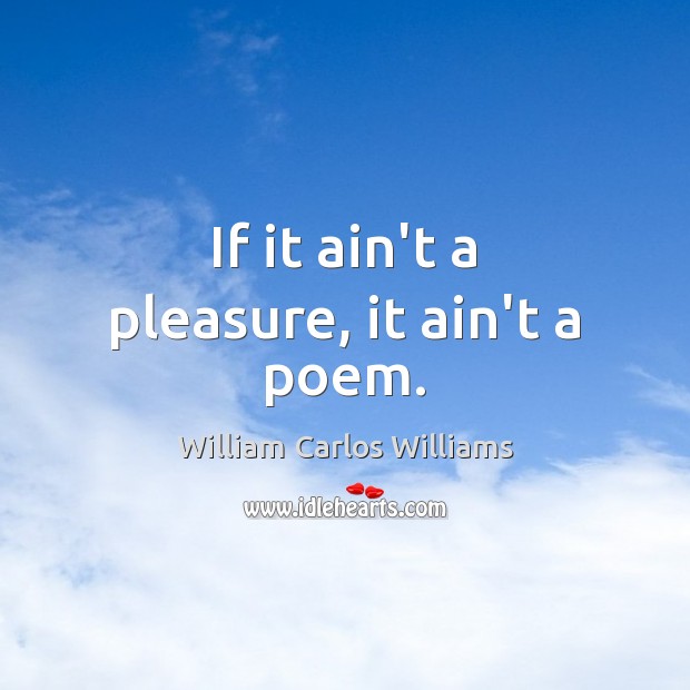 If it ain’t a pleasure, it ain’t a poem. William Carlos Williams Picture Quote