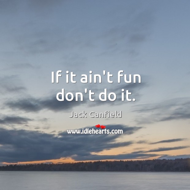 If it ain’t fun don’t do it. Jack Canfield Picture Quote