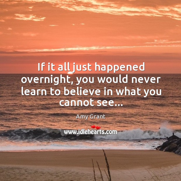 If it all just happened overnight, you would never learn to believe Amy Grant Picture Quote