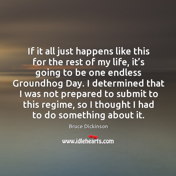 If it all just happens like this for the rest of my life, it’s going to be one endless groundhog day. Bruce Dickinson Picture Quote