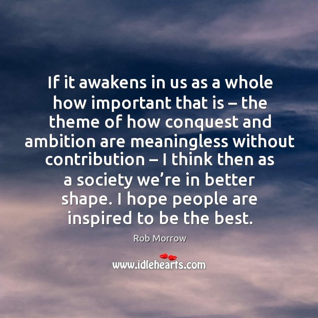 If it awakens in us as a whole how important that is – the theme of how conquest and ambition are meaningless Rob Morrow Picture Quote