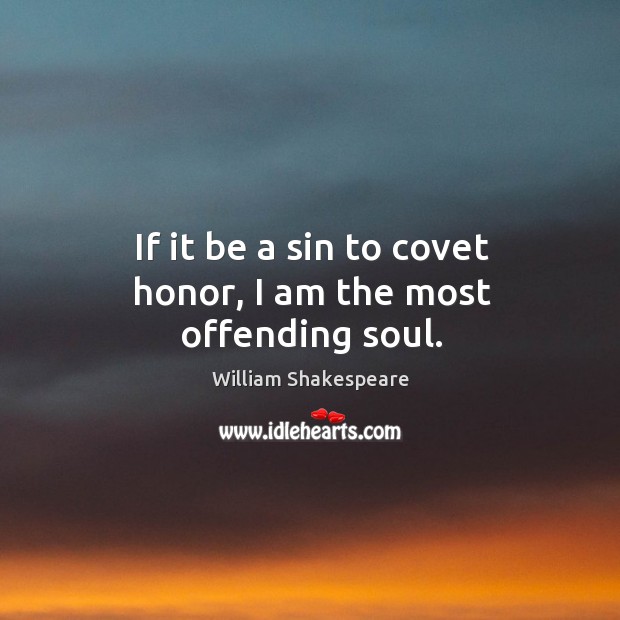 If it be a sin to covet honor, I am the most offending soul. Image