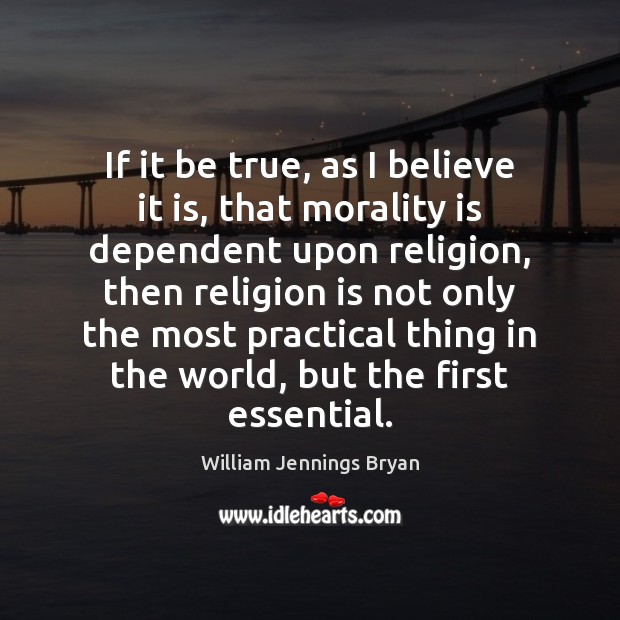 If it be true, as I believe it is, that morality is William Jennings Bryan Picture Quote