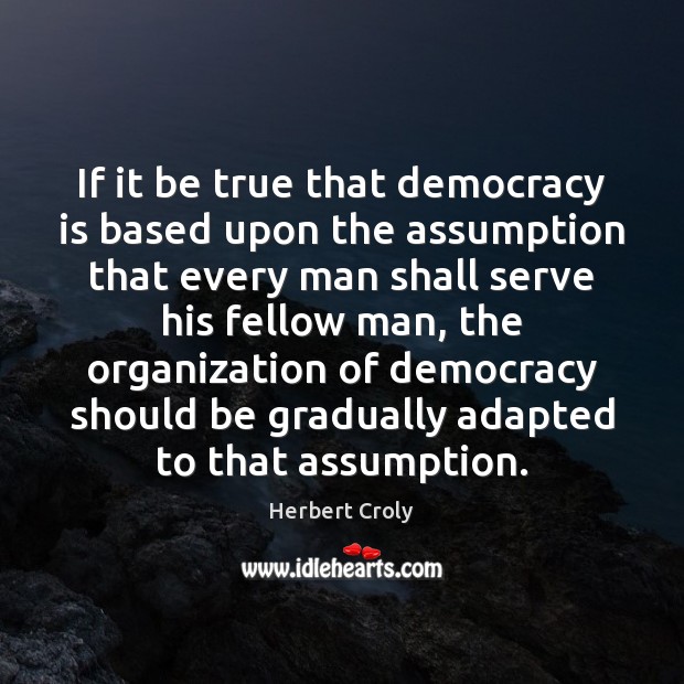 If it be true that democracy is based upon the assumption that Herbert Croly Picture Quote