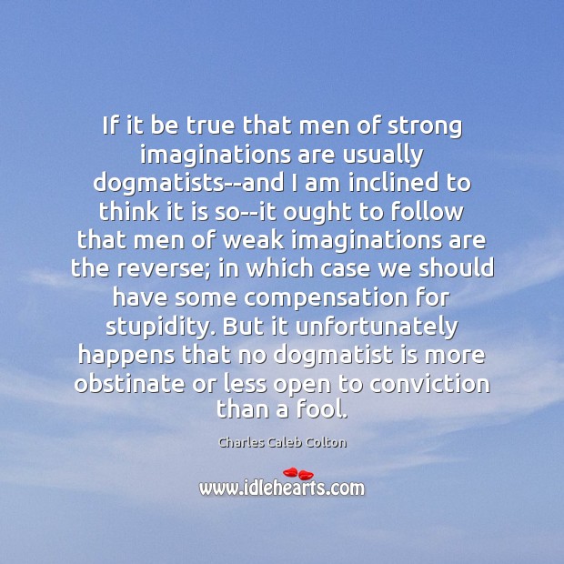 If it be true that men of strong imaginations are usually dogmatists–and Charles Caleb Colton Picture Quote