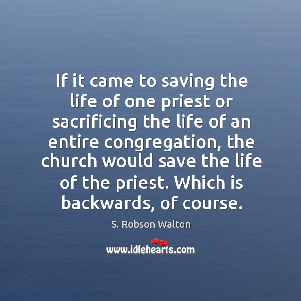 If it came to saving the life of one priest or sacrificing the life of an entire congregation S. Robson Walton Picture Quote