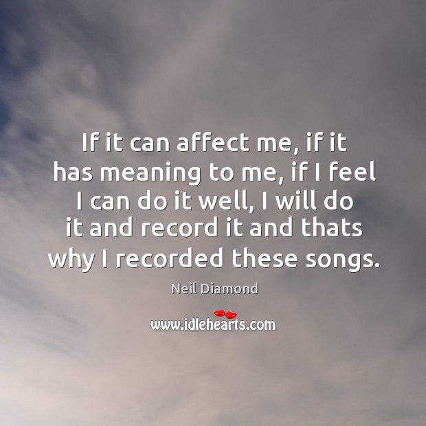 If it can affect me, if it has meaning to me, if I feel I can do it well, I will do it and record it and thats why I recorded these songs. Neil Diamond Picture Quote