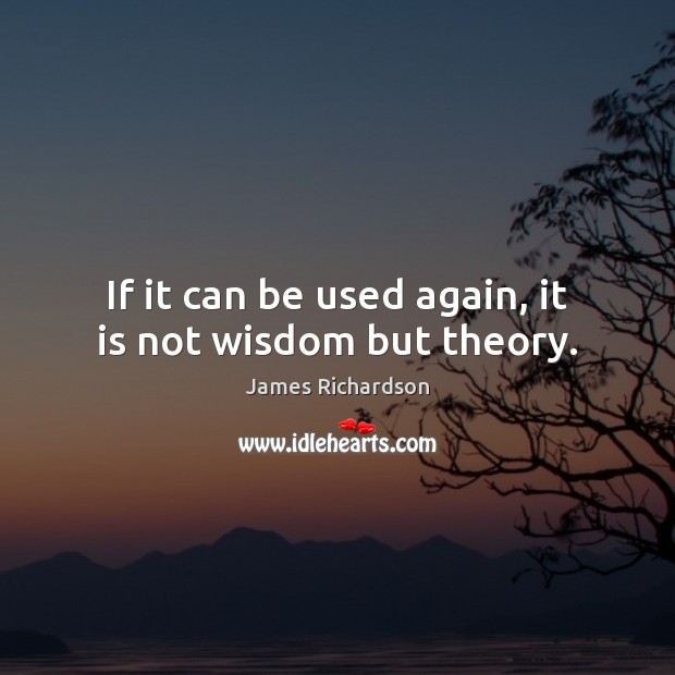 If it can be used again, it is not wisdom but theory. James Richardson Picture Quote