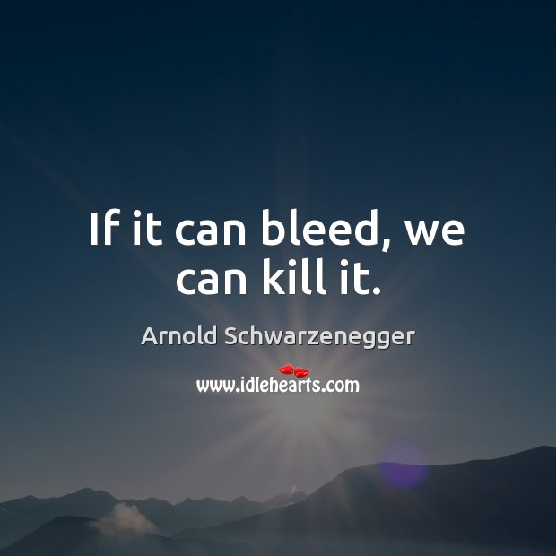 If it can bleed, we can kill it. Arnold Schwarzenegger Picture Quote