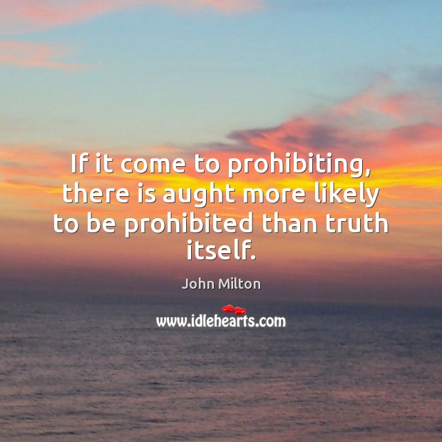 If it come to prohibiting, there is aught more likely to be prohibited than truth itself. John Milton Picture Quote