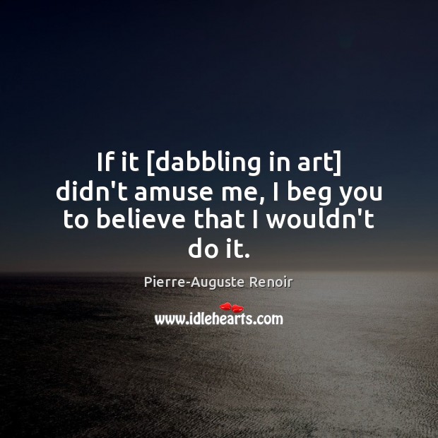 If it [dabbling in art] didn’t amuse me, I beg you to believe that I wouldn’t do it. Image