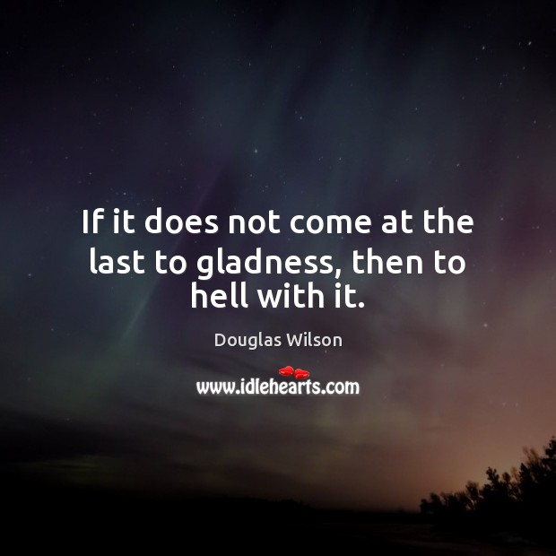 If it does not come at the last to gladness, then to hell with it. Douglas Wilson Picture Quote