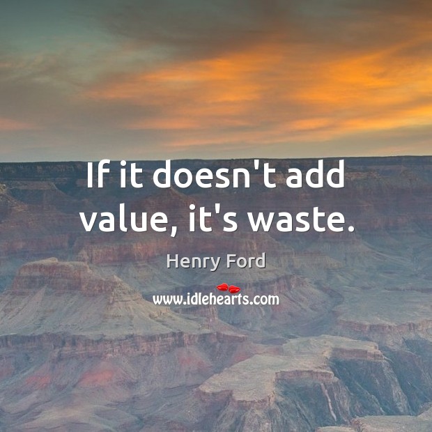 If it doesn’t add value, it’s waste. Henry Ford Picture Quote