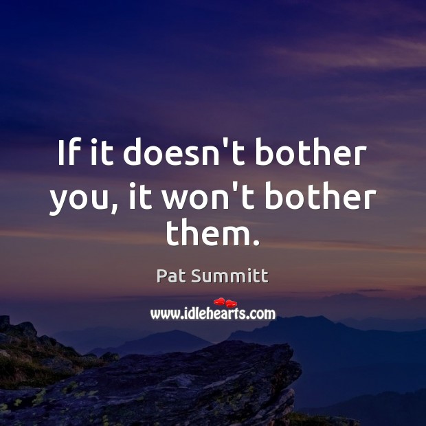 If it doesn’t bother you, it won’t bother them. Pat Summitt Picture Quote