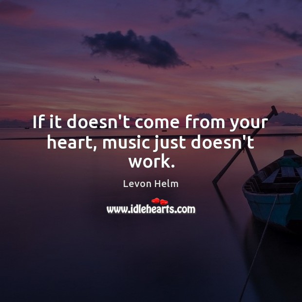 If it doesn’t come from your heart, music just doesn’t work. Levon Helm Picture Quote